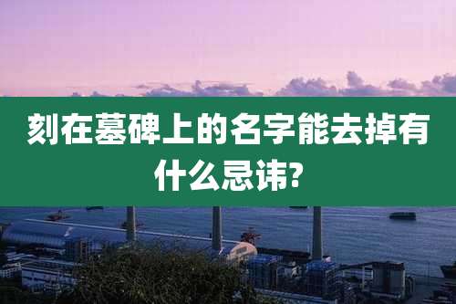 刻在墓碑上的名字能去掉有什么忌讳?