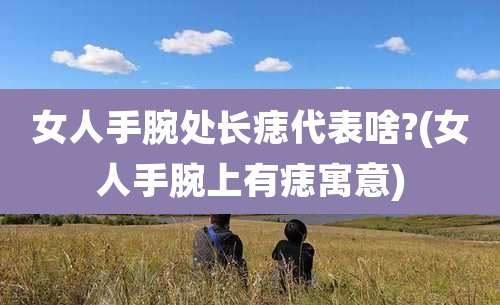 女人手腕处长痣代表啥?(女人手腕上有痣寓意)