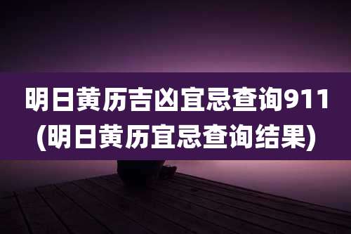 明日黄历吉凶宜忌查询911(明日黄历宜忌查询结果)