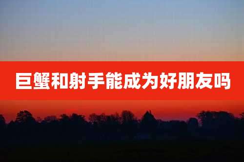 巨蟹和射手能成为好朋友吗