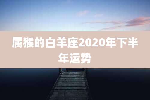 属猴的白羊座2020年下半年运势