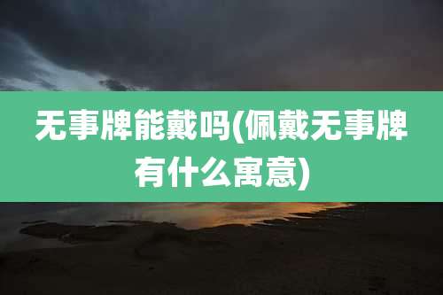 无事牌能戴吗(佩戴无事牌有什么寓意)