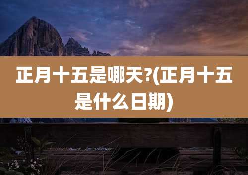 正月十五是哪天?(正月十五是什么日期)