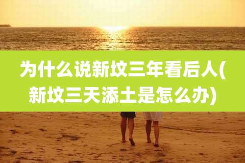 为什么说新坟三年看后人(新坟三天添土是怎么办)