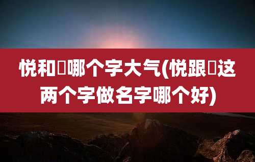 悦和玥哪个字大气(悦跟玥这两个字做名字哪个好)