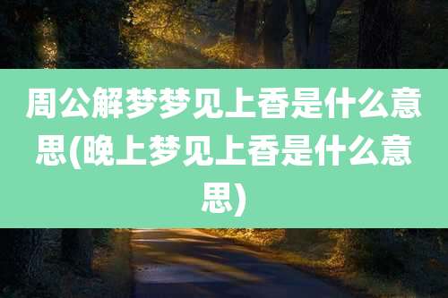 周公解梦梦见上香是什么意思(晚上梦见上香是什么意思)