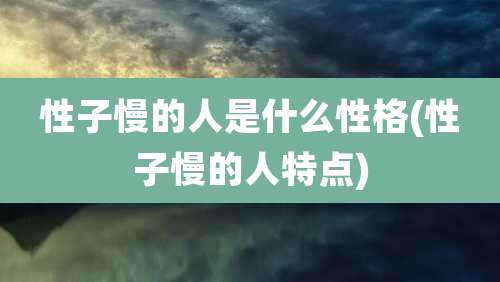 性子慢的人是什么性格(性子慢的人特点)