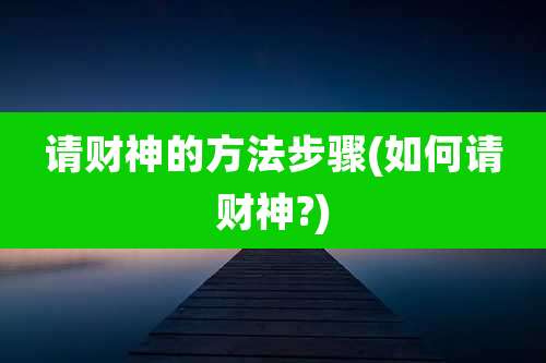 请财神的方法步骤(如何请财神?)