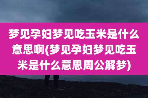 梦见孕妇梦见吃玉米是什么意思啊(梦见孕妇梦见吃玉米是什么意思周公解梦)