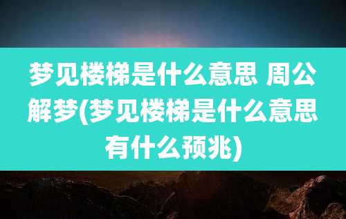 梦见楼梯是什么意思 周公解梦(梦见楼梯是什么意思有什么预兆)