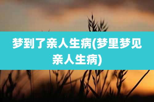 梦到了亲人生病(梦里梦见亲人生病)