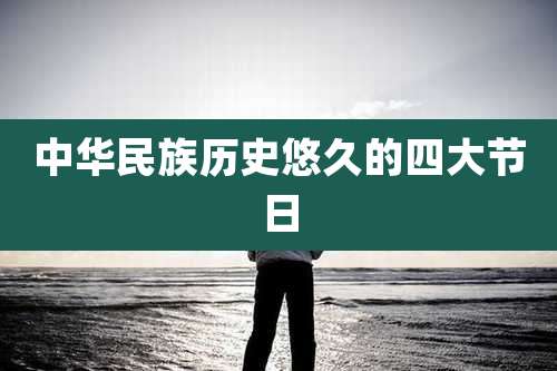 中华民族历史悠久的四大节日