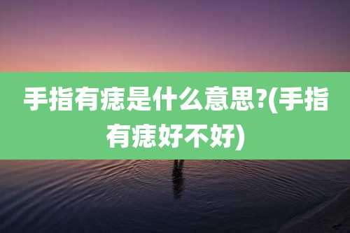 手指有痣是什么意思?(手指有痣好不好)