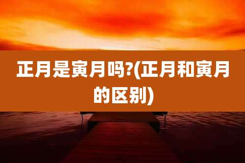 正月是寅月吗?(正月和寅月的区别)