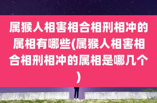 属猴人相害相合相刑相冲的属相有哪些(属猴人相害相合相刑相冲的属相是哪几个)