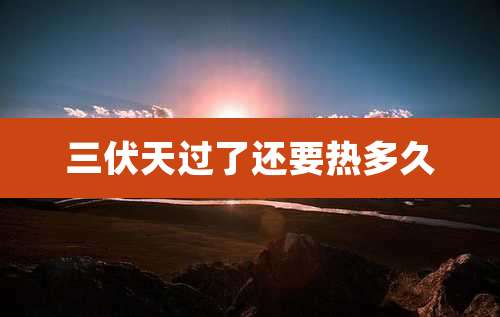 三伏天过了还要热多久