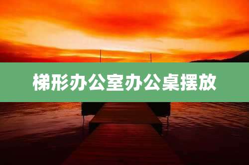 梯形办公室办公桌摆放
