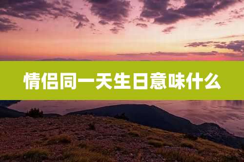 情侣同一天生日意味什么