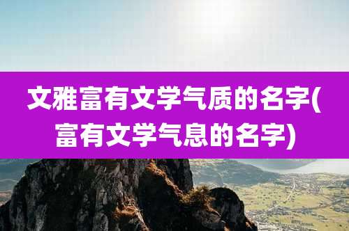文雅富有文学气质的名字(富有文学气息的名字)