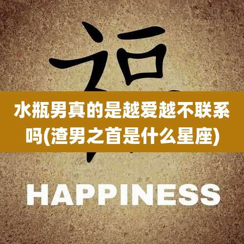 水瓶男真的是越爱越不联系吗(渣男之首是什么星座)
