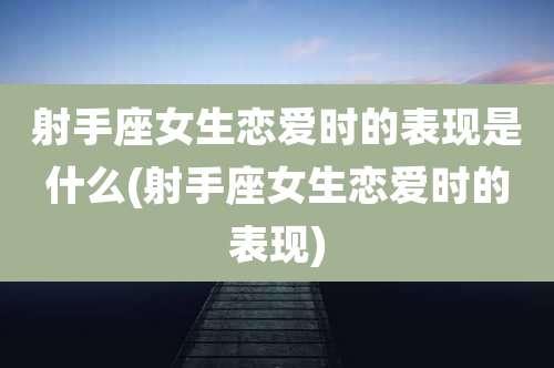 射手座女生恋爱时的表现是什么(射手座女生恋爱时的表现)