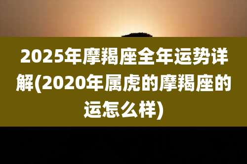 2025年摩羯座全年运势详解(2020年属虎的摩羯座的运怎么样)
