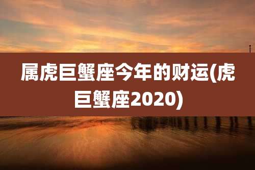 属虎巨蟹座今年的财运(虎巨蟹座2020)