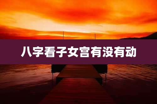八字看子女宫有没有动