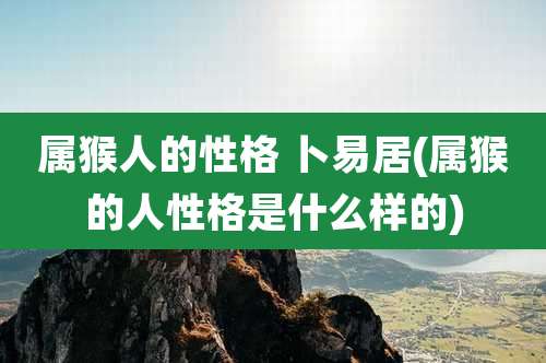 属猴人的性格 卜易居(属猴的人性格是什么样的)
