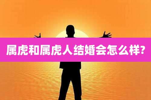 属虎和属虎人结婚会怎么样?