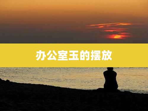 办公室玉的摆放