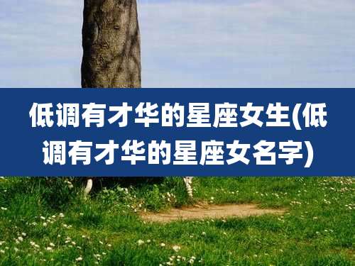 低调有才华的星座女生(低调有才华的星座女名字)
