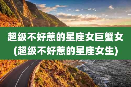 超级不好惹的星座女巨蟹女(超级不好惹的星座女生)