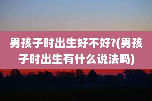 男孩子时出生好不好?(男孩子时出生有什么说法吗)