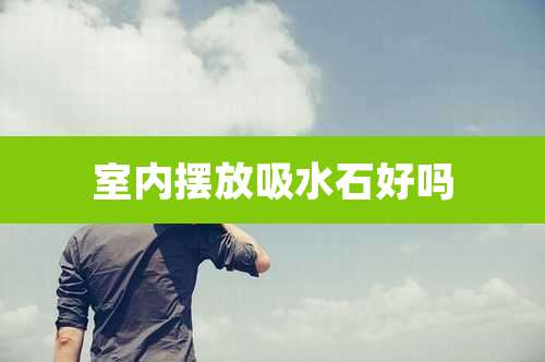 室内摆放吸水石好吗