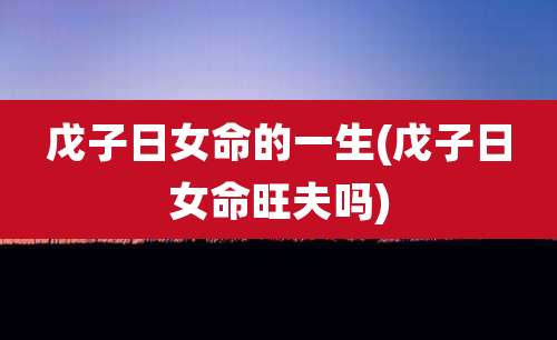 戊子日女命的一生(戊子日女命旺夫吗)