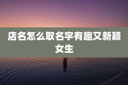 店名怎么取名字有趣又新颖女生