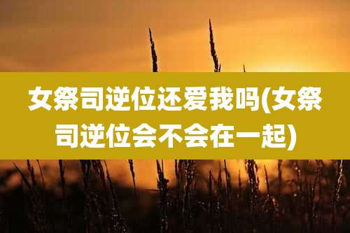女祭司逆位还爱我吗(女祭司逆位会不会在一起)
