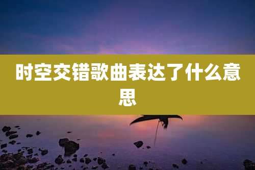 时空交错歌曲表达了什么意思