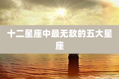 十二星座中最无敌的五大星座