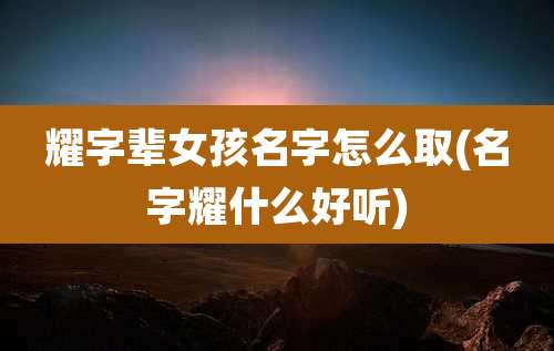 耀字辈女孩名字怎么取(名字耀什么好听)