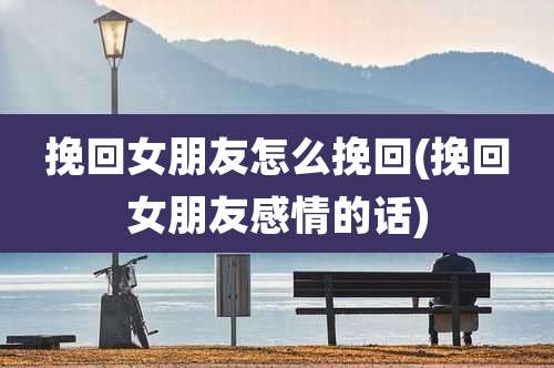 挽回女朋友怎么挽回(挽回女朋友感情的话)