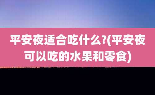 平安夜适合吃什么?(平安夜可以吃的水果和零食)