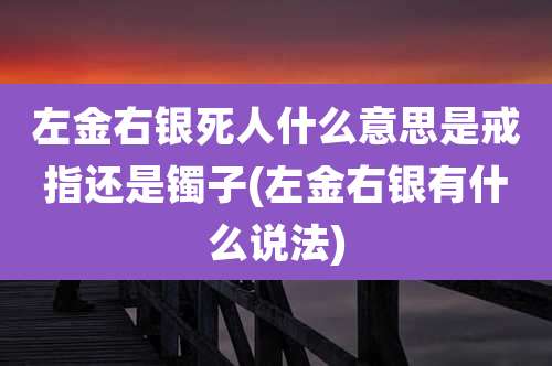 左金右银死人什么意思是戒指还是镯子(左金右银有什么说法)