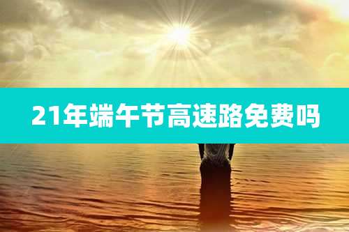 21年端午节高速路免费吗