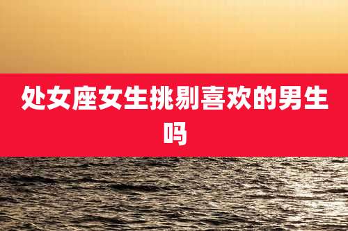 处女座女生挑剔喜欢的男生吗