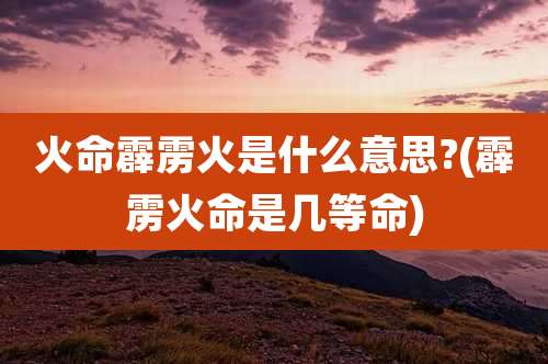 火命霹雳火是什么意思?(霹雳火命是几等命)
