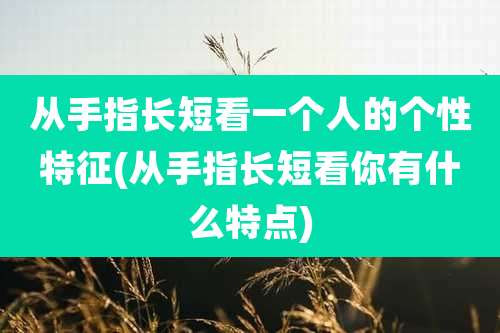 从手指长短看一个人的个性特征(从手指长短看你有什么特点)