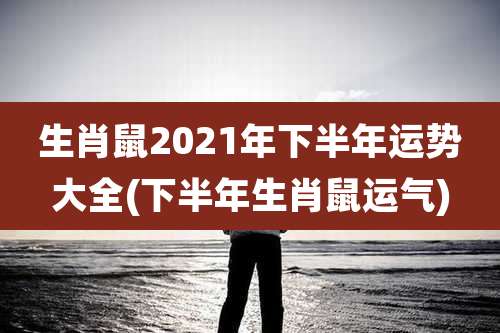 生肖鼠2021年下半年运势大全(下半年生肖鼠运气)