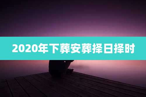 2020年下葬安葬择日择时